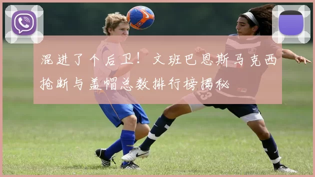 混进了个后卫！文班巴恩斯马克西抢断与盖帽总数排行榜揭秘