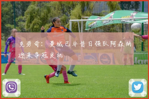 克劳奇：曼城已非昔日强队阿森纳迎来争冠良机