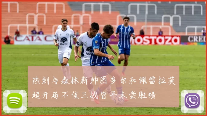 热刺与森林新帅图多尔和佩雷拉英超开局不佳三战皆平未尝胜绩