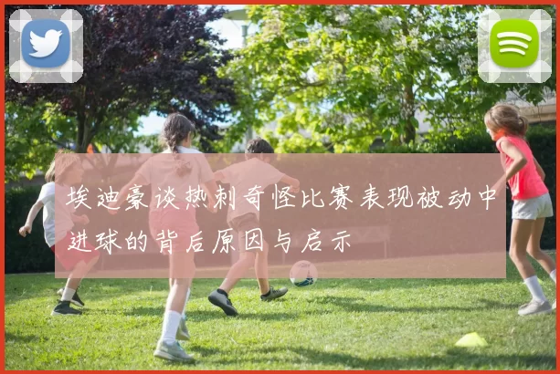 埃迪豪谈热刺奇怪比赛表现被动中进球的背后原因与启示