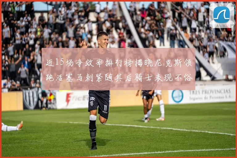 近15场净效率排行榜揭晓尼克斯领跑活塞马刺紧随其后骑士表现不俗