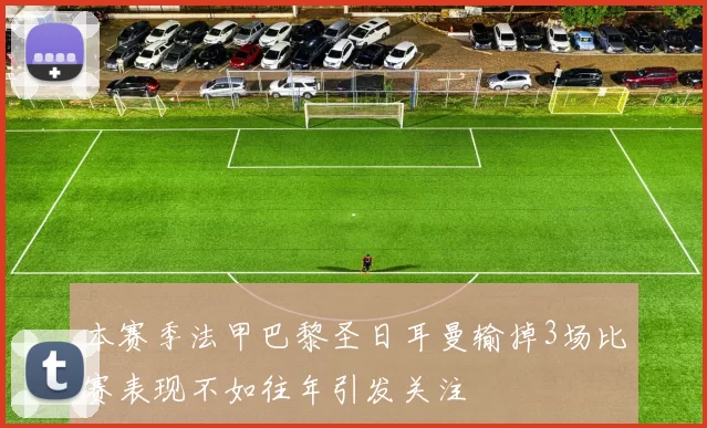本赛季法甲巴黎圣日耳曼输掉3场比赛表现不如往年引发关注