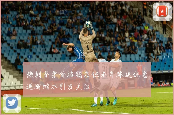 热刺季票价格稳定但老年球迷优惠逐渐缩水引发关注