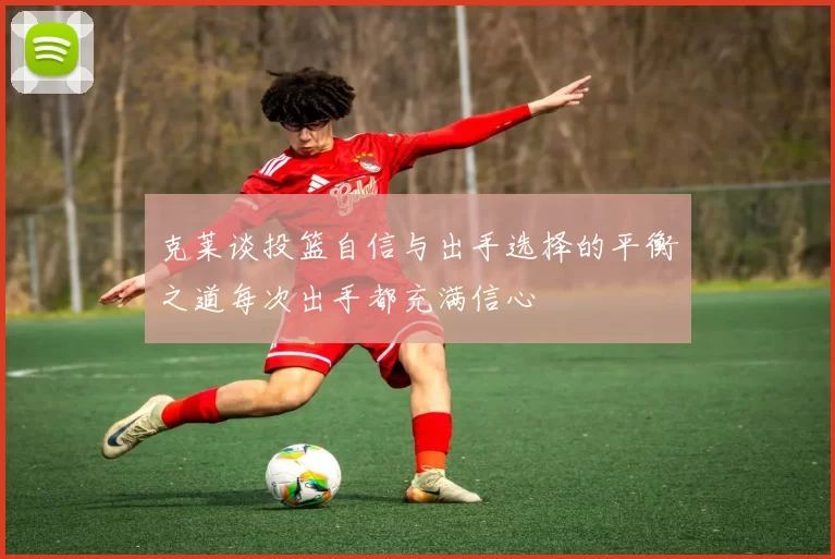 克莱谈投篮自信与出手选择的平衡之道每次出手都充满信心