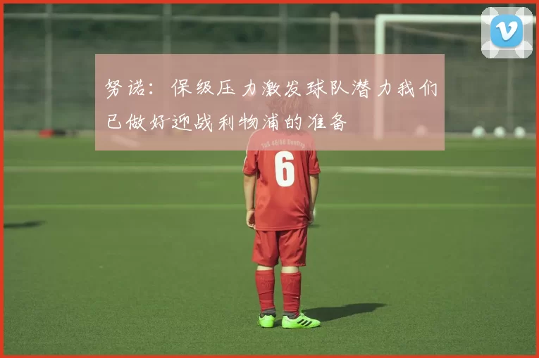 努诺：保级压力激发球队潜力我们已做好迎战利物浦的准备