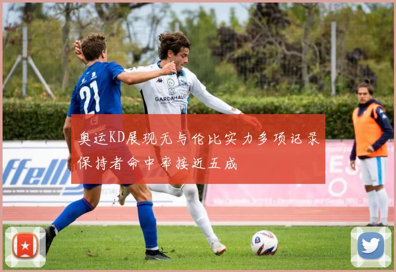 奥运KD展现无与伦比实力多项记录保持者命中率接近五成