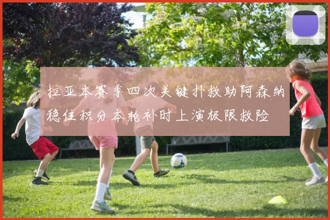拉亚本赛季四次关键扑救助阿森纳稳住积分本轮补时上演极限救险