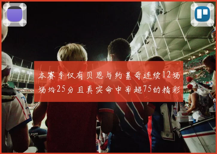本赛季仅有贝恩与约基奇连续12场场均25分且真实命中率超75的精彩表现