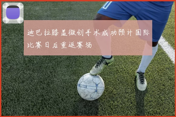 迪巴拉膝盖微创手术成功预计国际比赛日后重返赛场