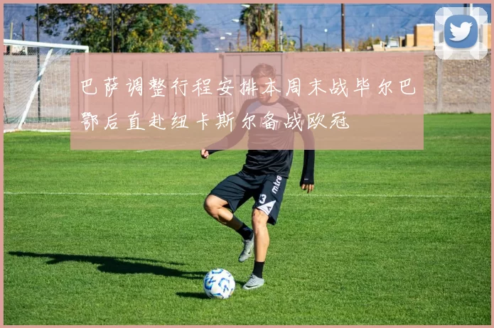 巴萨调整行程安排本周末战毕尔巴鄂后直赴纽卡斯尔备战欧冠