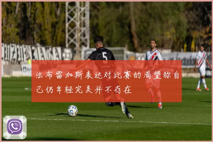 法布雷加斯表达对比赛的渴望称自己仍年轻完美并不存在
