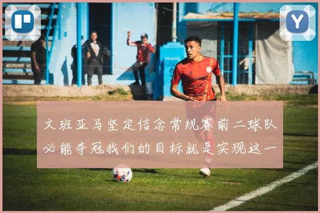 文班亚马坚定信念常规赛前二球队必能夺冠我们的目标就是实现这一伟大梦想