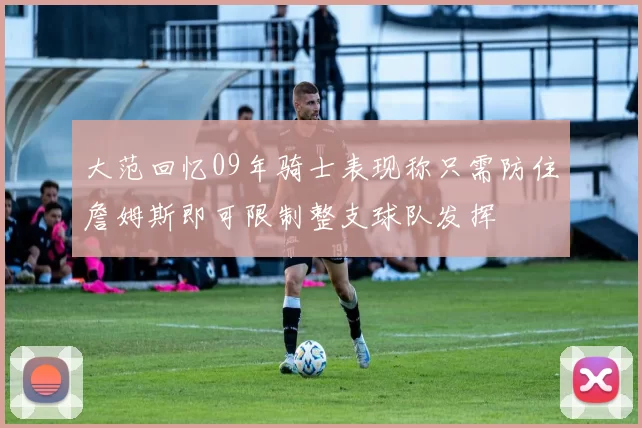 大范回忆09年骑士表现称只需防住詹姆斯即可限制整支球队发挥