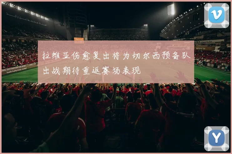 拉维亚伤愈复出将为切尔西预备队出战期待重返赛场表现