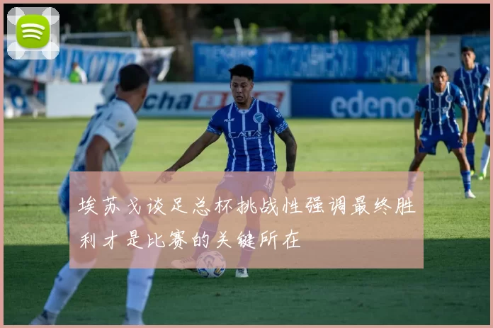 埃苏戈谈足总杯挑战性强调最终胜利才是比赛的关键所在