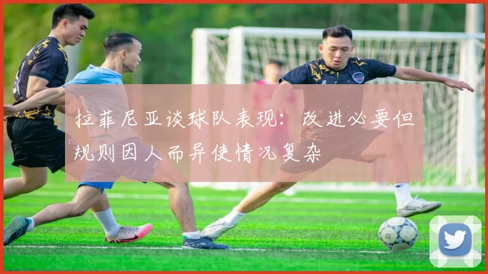 拉菲尼亚谈球队表现：改进必要但规则因人而异使情况复杂