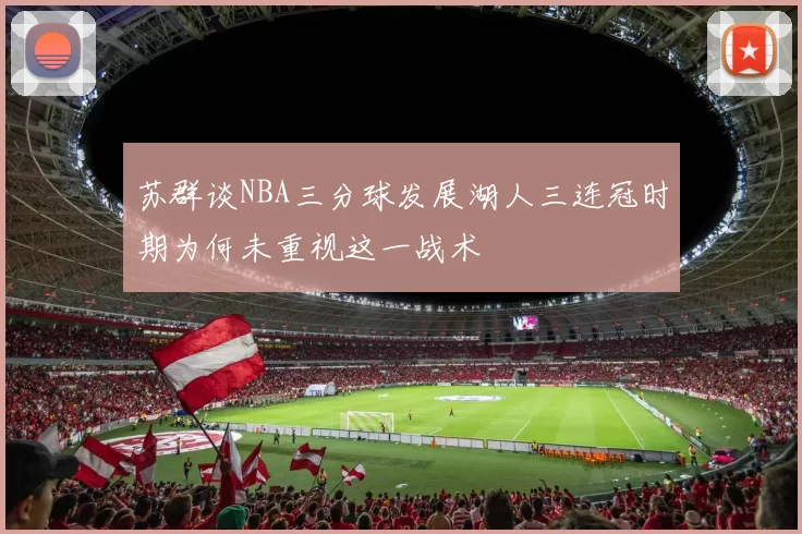 苏群谈NBA三分球发展湖人三连冠时期为何未重视这一战术