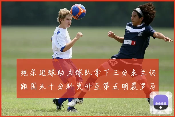 绝杀进球助力球队拿下三分米兰仍距国米十分科莫升至第五明晨罗马对决尤文