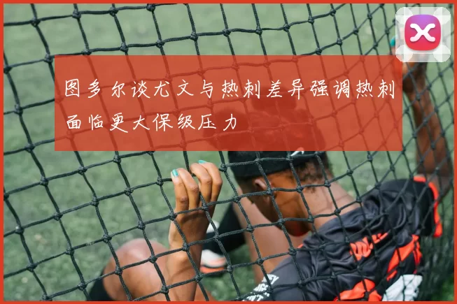 图多尔谈尤文与热刺差异强调热刺面临更大保级压力