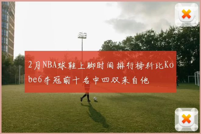 2月NBA球鞋上脚时间排行榜科比Kobe6夺冠前十名中四双来自他