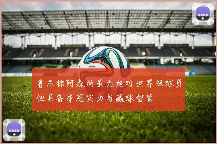鲁尼称阿森纳虽无绝对世界级球员但具备夺冠实力与赢球智慧