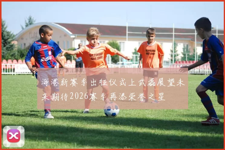 海港新赛季出征仪式上武磊展望未来期待2026赛季再添荣誉之星