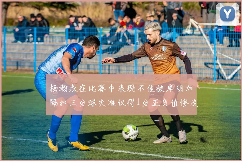杨瀚森在比赛中表现不佳被库明加隔扣三分球失准仅得1分正负值惨淡11