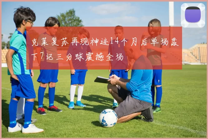 克莱复苏再现神迹14个月后单场轰下7记三分球震撼全场