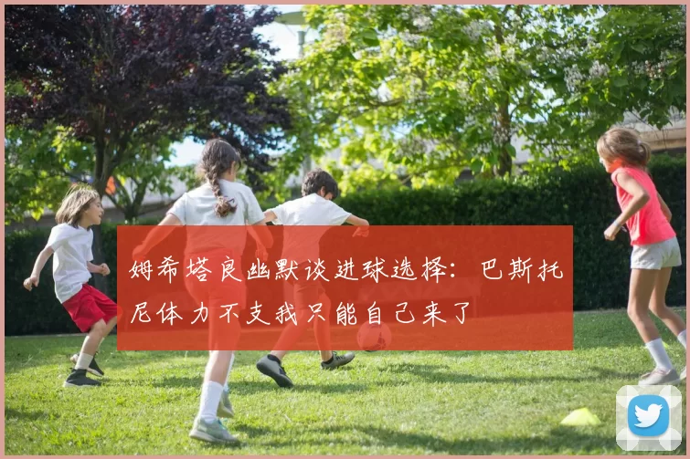 姆希塔良幽默谈进球选择：巴斯托尼体力不支我只能自己来了