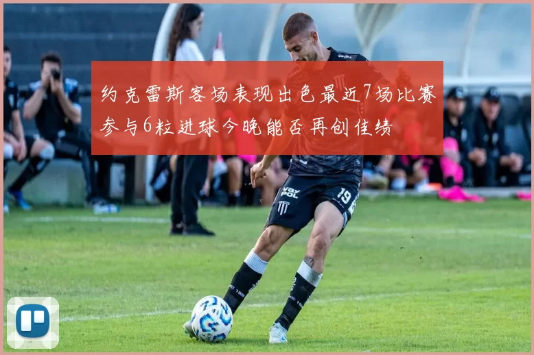 约克雷斯客场表现出色最近7场比赛参与6粒进球今晚能否再创佳绩