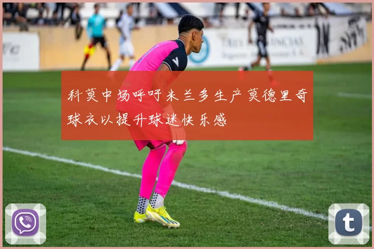 科莫中场呼吁米兰多生产莫德里奇球衣以提升球迷快乐感