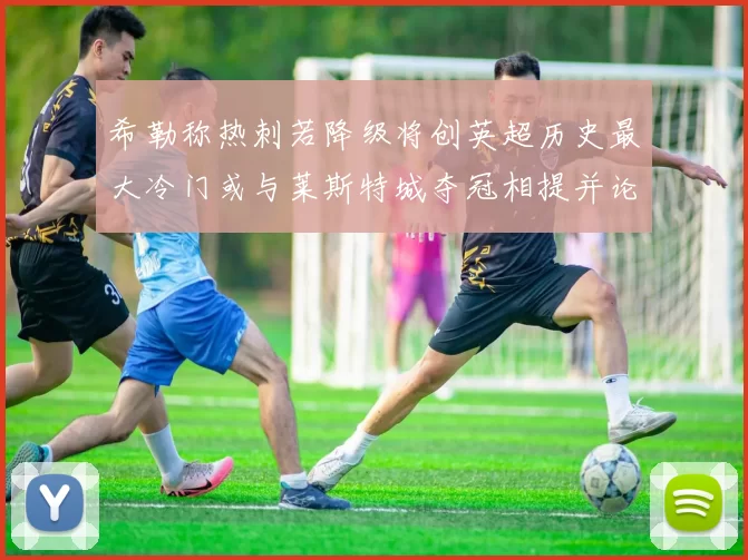 希勒称热刺若降级将创英超历史最大冷门或与莱斯特城夺冠相提并论