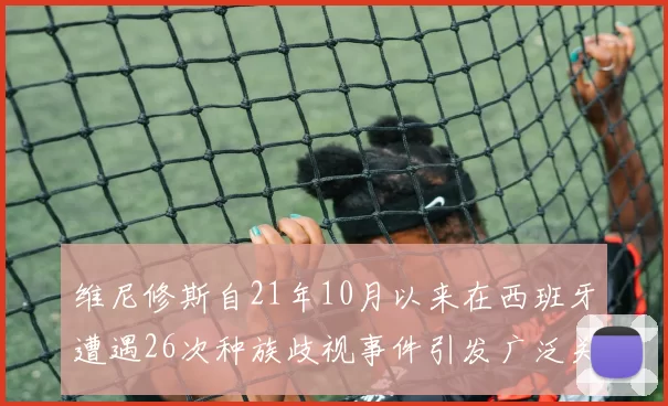 维尼修斯自21年10月以来在西班牙遭遇26次种族歧视事件引发广泛关注
