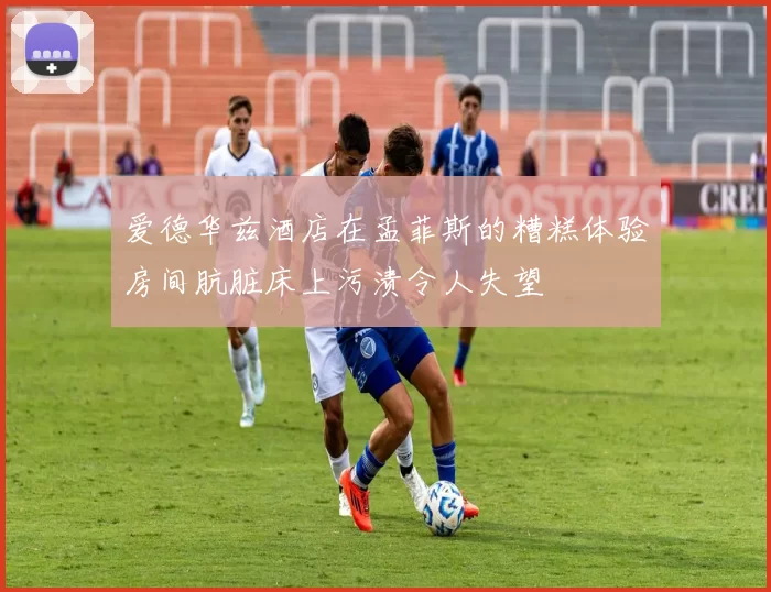 爱德华兹酒店在孟菲斯的糟糕体验房间肮脏床上污渍令人失望
