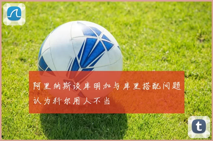 阿里纳斯谈库明加与库里搭配问题认为科尔用人不当